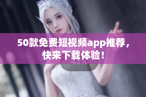 50款免费短视频app推荐，快来下载体验！