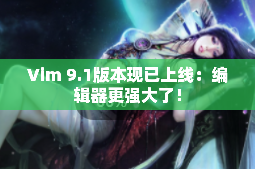 Vim 9.1版本现已上线：编辑器更强大了！
