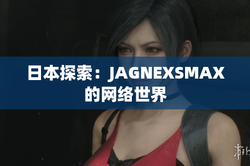 日本探索：JAGNEXSMAX的网络世界