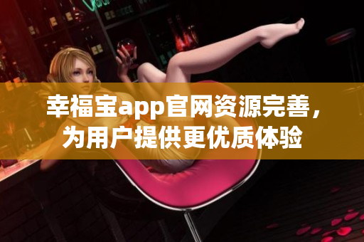 幸福宝app官网资源完善，为用户提供更优质体验