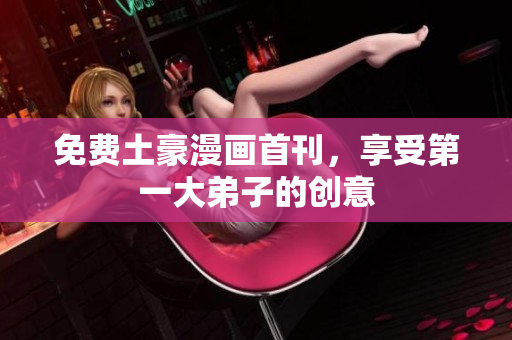 免费土豪漫画首刊，享受第一大弟子的创意