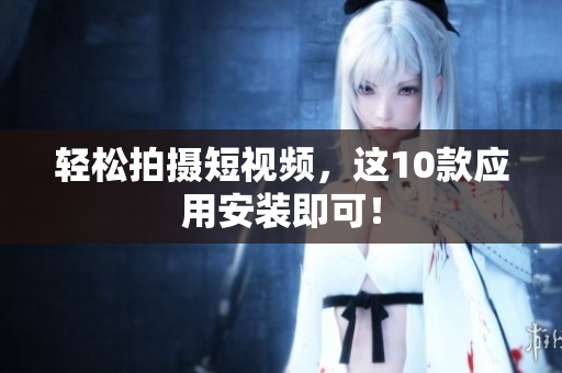 轻松拍摄短视频，这10款应用安装即可！