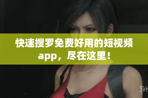快速搜罗免费好用的短视频app，尽在这里！