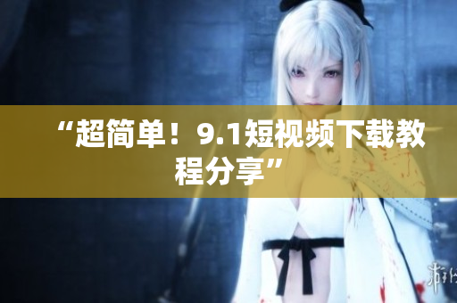 “超简单！9.1短视频下载教程分享”