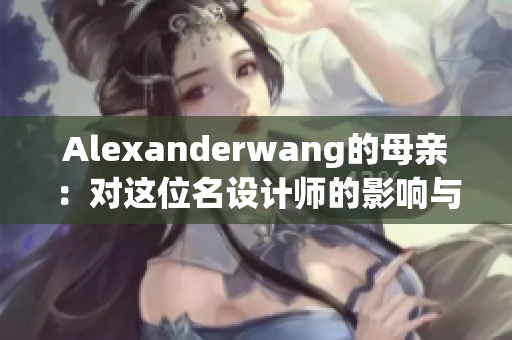Alexanderwang的母亲：对这位名设计师的影响与启示