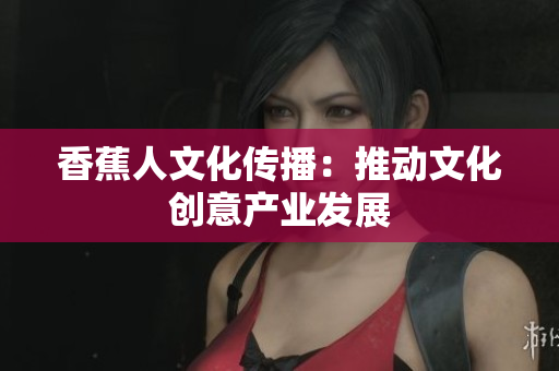 香蕉人文化传播：推动文化创意产业发展