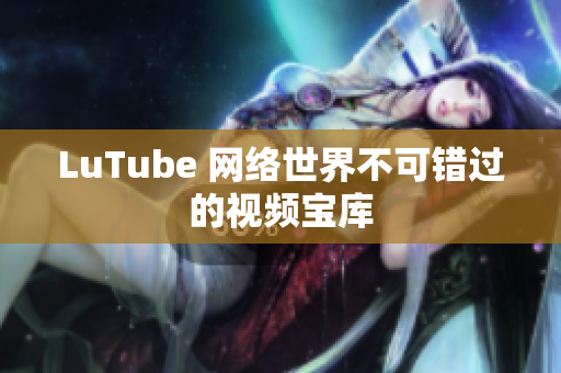 LuTube 网络世界不可错过的视频宝库