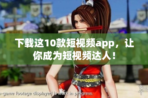下载这10款短视频app，让你成为短视频达人！