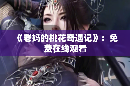 《老妈的桃花奇遇记》：免费在线观看