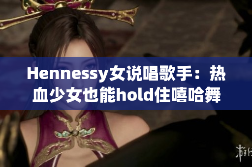 Hennessy女说唱歌手：热血少女也能hold住嘻哈舞台