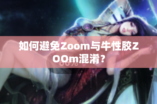 如何避免Zoom与牛性胶ZOOm混淆？