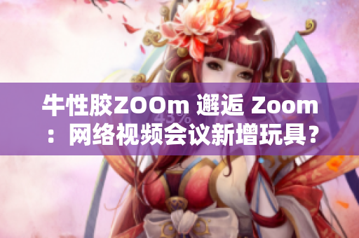 牛性胶ZOOm 邂逅 Zoom：网络视频会议新增玩具？