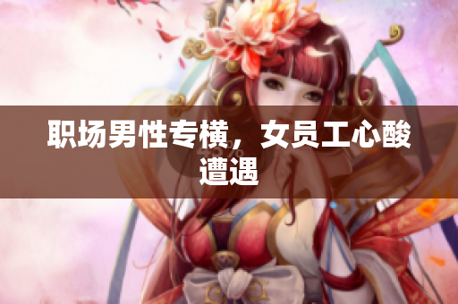 职场男性专横，女员工心酸遭遇