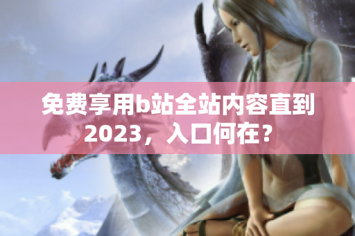 免费享用b站全站内容直到2023，入口何在？