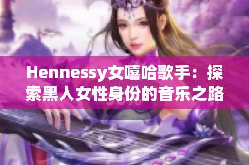 Hennessy女嘻哈歌手：探索黑人女性身份的音乐之路