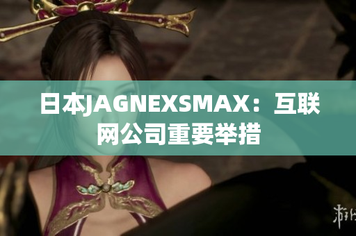 日本JAGNEXSMAX：互联网公司重要举措