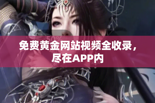 免费黄金网站视频全收录，尽在APP内