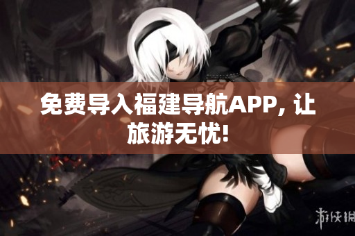 免费导入福建导航APP, 让旅游无忧!