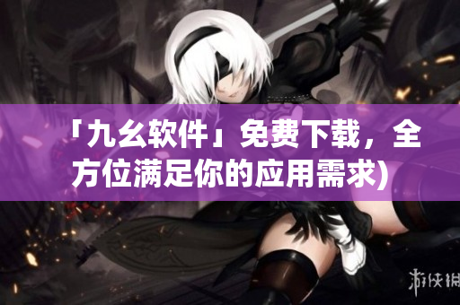 「九幺软件」免费下载，全方位满足你的应用需求)