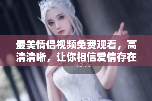 最美情侣视频免费观看，高清清晰，让你相信爱情存在