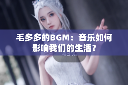 毛多多的BGM：音乐如何影响我们的生活？