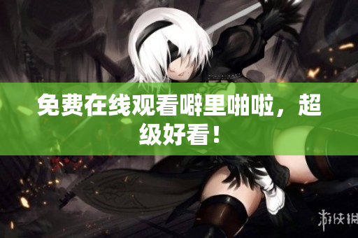 免费在线观看噼里啪啦，超级好看！