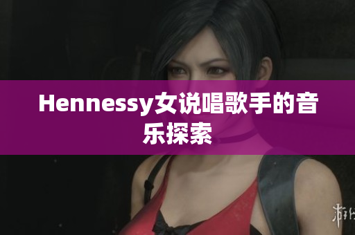 Hennessy女说唱歌手的音乐探索