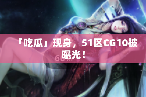 「吃瓜」现身，51区CG10被曝光！