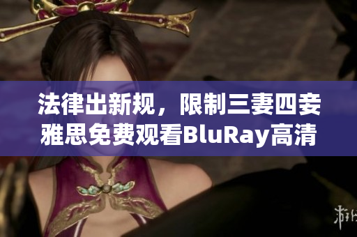 法律出新规，限制三妻四妾雅思免费观看BluRay高清资源