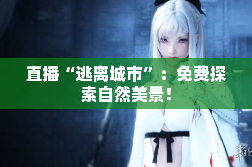 直播“逃离城市”：免费探索自然美景！