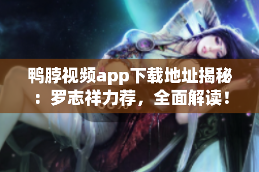 鸭脖视频app下载地址揭秘：罗志祥力荐，全面解读！
