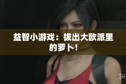 益智小游戏：拔出大欧派里的萝卜！