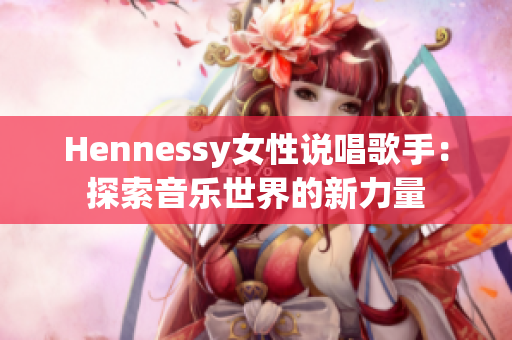 Hennessy女性说唱歌手：探索音乐世界的新力量