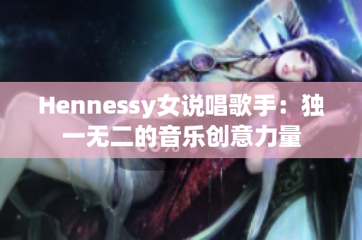 Hennessy女说唱歌手：独一无二的音乐创意力量