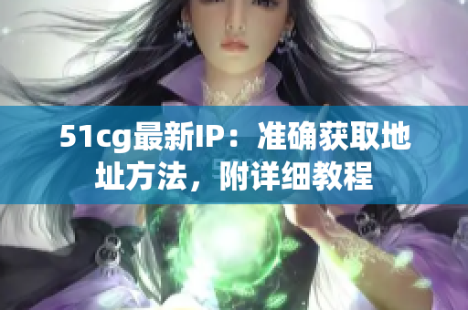 51cg最新IP：准确获取地址方法，附详细教程