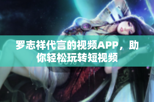 罗志祥代言的视频APP，助你轻松玩转短视频