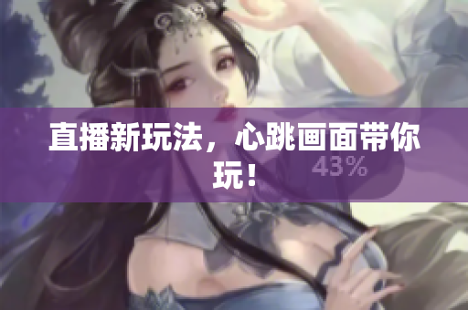直播新玩法，心跳画面带你玩！