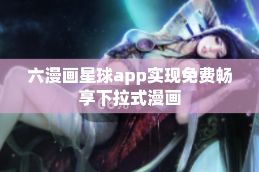 六漫画星球app实现免费畅享下拉式漫画