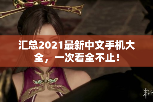 汇总2021最新中文手机大全，一次看全不止！