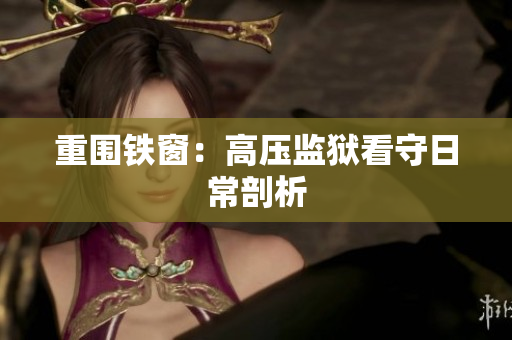 重围铁窗：高压监狱看守日常剖析