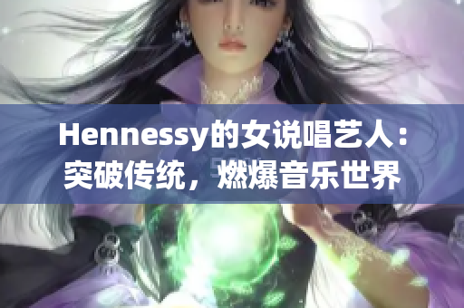 Hennessy的女说唱艺人：突破传统，燃爆音乐世界