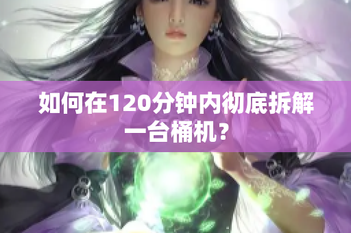 如何在120分钟内彻底拆解一台桶机？