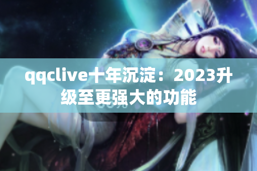 qqclive十年沉淀：2023升级至更强大的功能