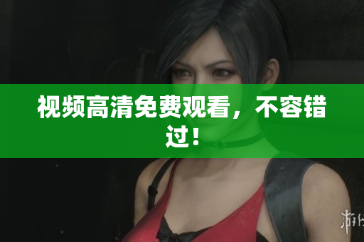 视频高清免费观看，不容错过！