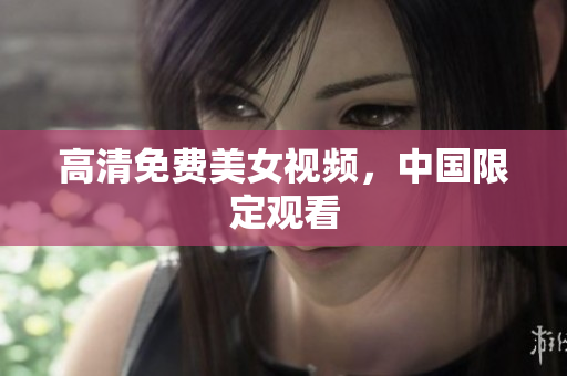 高清免费美女视频，中国限定观看