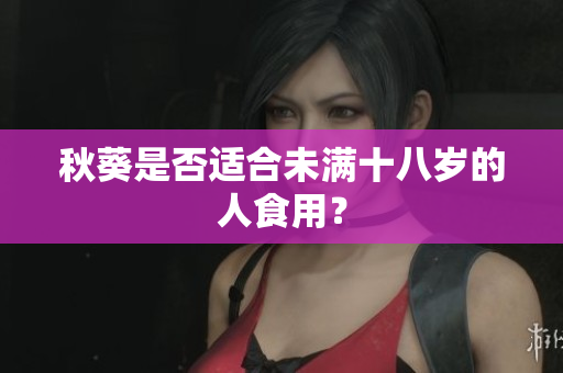 秋葵是否适合未满十八岁的人食用？