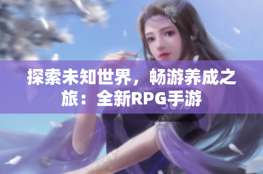 探索未知世界，畅游养成之旅：全新RPG手游
