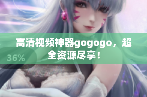 高清视频神器gogogo，超全资源尽享！