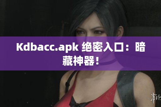 Kdbacc.apk 绝密入口：暗藏神器！