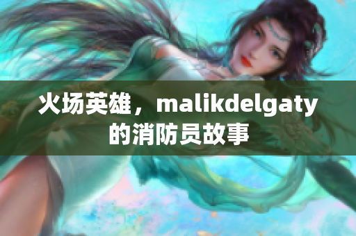 火场英雄，malikdelgaty的消防员故事